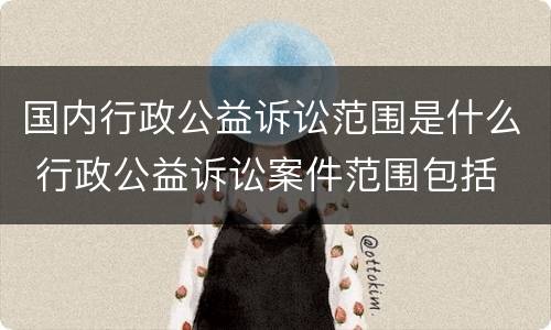国内行政公益诉讼范围是什么 行政公益诉讼案件范围包括