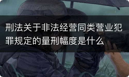 刑法关于非法经营同类营业犯罪规定的量刑幅度是什么