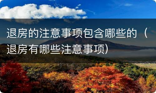 退房的注意事项包含哪些的（退房有哪些注意事项）
