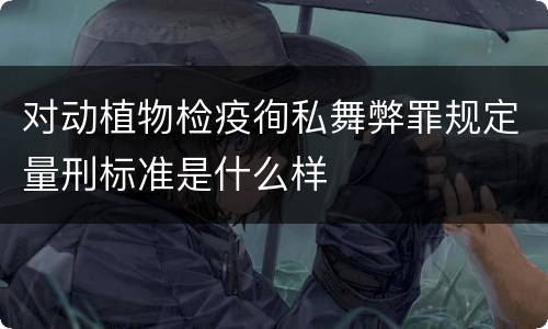 对动植物检疫徇私舞弊罪规定量刑标准是什么样