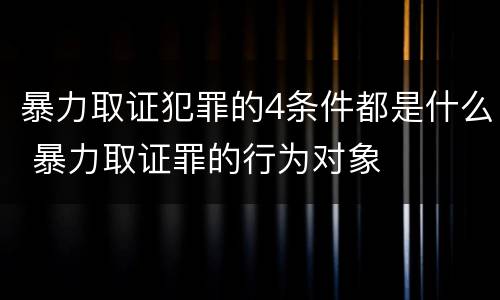 暴力取证犯罪的4条件都是什么 暴力取证罪的行为对象