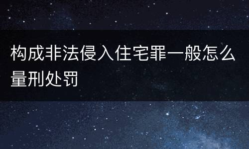 构成非法侵入住宅罪一般怎么量刑处罚