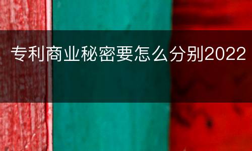 专利商业秘密要怎么分别2022