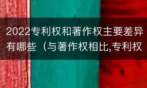 2022专利权和著作权主要差异有哪些（与著作权相比,专利权有哪些特征）