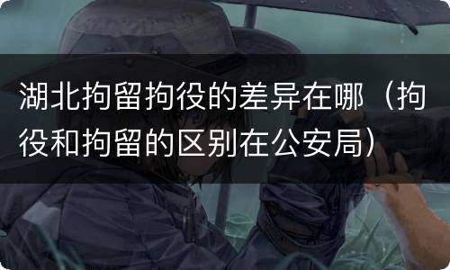 湖北拘留拘役的差异在哪（拘役和拘留的区别在公安局）