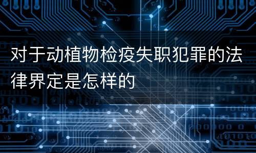 对于动植物检疫失职犯罪的法律界定是怎样的