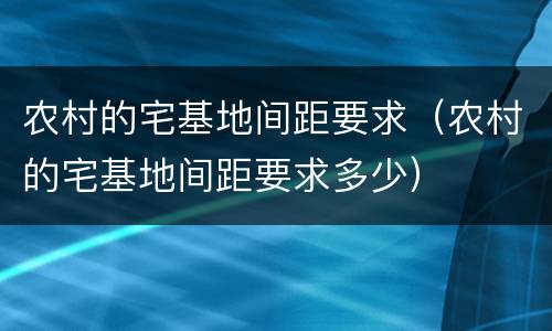 农村的宅基地间距要求（农村的宅基地间距要求多少）