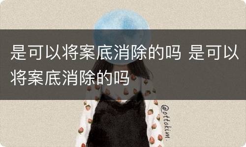 是可以将案底消除的吗 是可以将案底消除的吗
