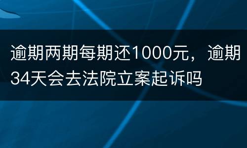 逾期两期每期还1000元，逾期34天会去法院立案起诉吗