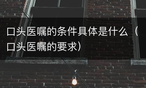 口头医嘱的条件具体是什么（口头医嘱的要求）