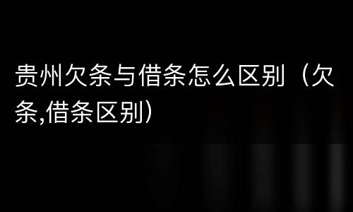 贵州欠条与借条怎么区别（欠条,借条区别）