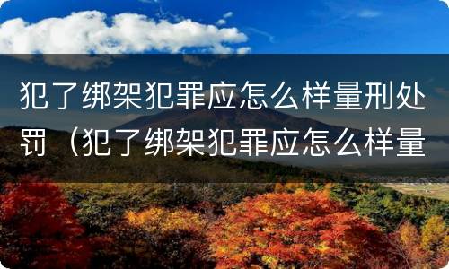 犯了绑架犯罪应怎么样量刑处罚（犯了绑架犯罪应怎么样量刑处罚依据）