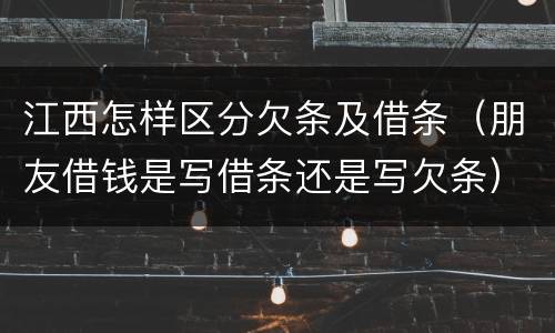 江西怎样区分欠条及借条（朋友借钱是写借条还是写欠条）