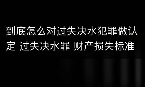 到底怎么对过失决水犯罪做认定 过失决水罪 财产损失标准
