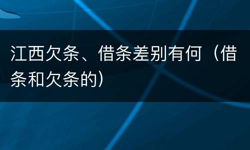 江西欠条、借条差别有何（借条和欠条的）