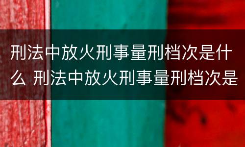 刑法中放火刑事量刑档次是什么 刑法中放火刑事量刑档次是什么标准