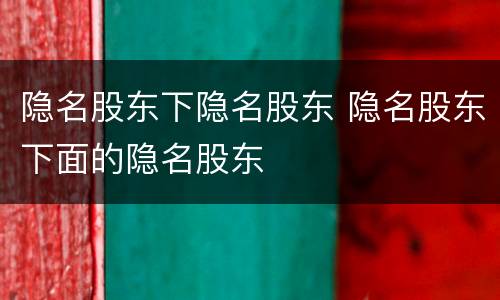隐名股东下隐名股东 隐名股东下面的隐名股东