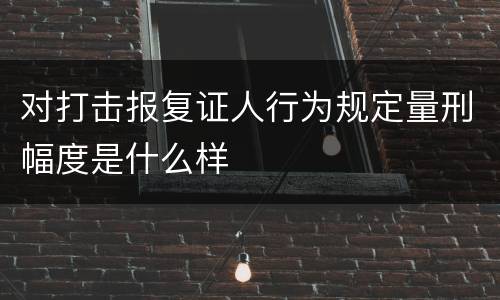 对打击报复证人行为规定量刑幅度是什么样