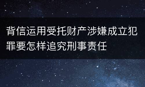 背信运用受托财产涉嫌成立犯罪要怎样追究刑事责任