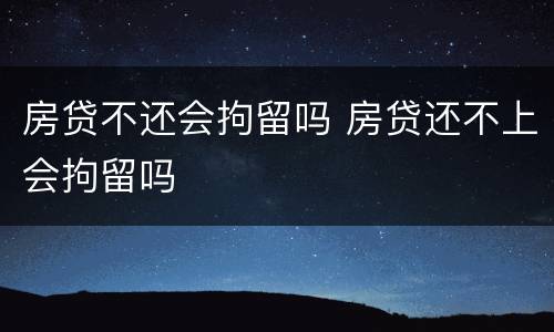 房贷不还会拘留吗 房贷还不上会拘留吗