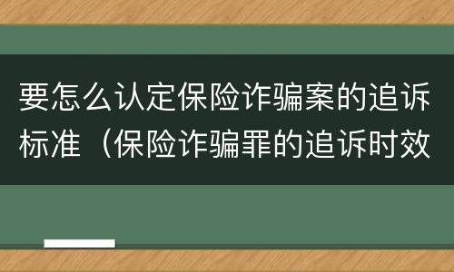 要怎么认定保险诈骗案的追诉标准（保险诈骗罪的追诉时效）