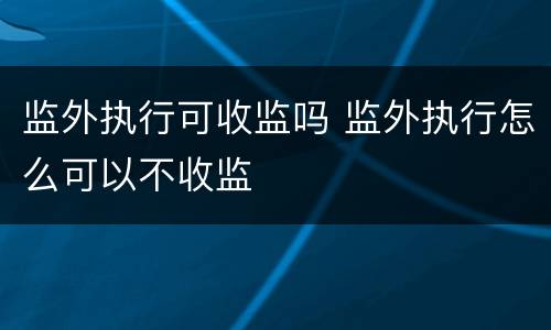 监外执行可收监吗 监外执行怎么可以不收监