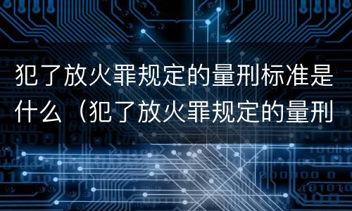 犯了放火罪规定的量刑标准是什么(犯了放火罪规定的量刑标准是什么呢)