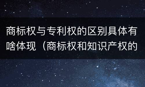 商标权与专利权的区别具体有啥体现（商标权和知识产权的区别）