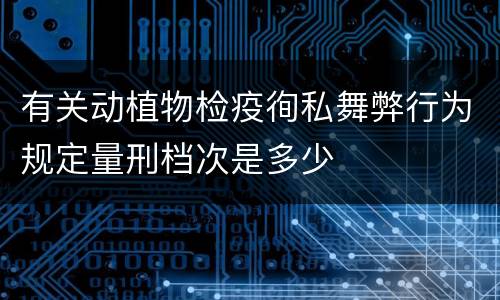 有关动植物检疫徇私舞弊行为规定量刑档次是多少