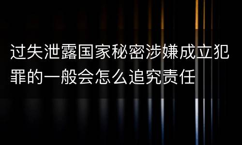 过失泄露国家秘密涉嫌成立犯罪的一般会怎么追究责任