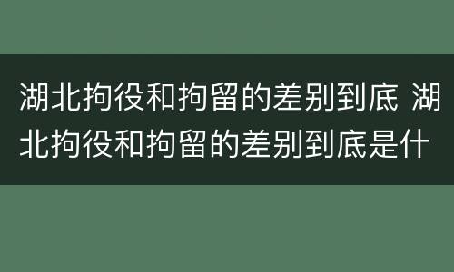 湖北拘役和拘留的差别到底 湖北拘役和拘留的差别到底是什么