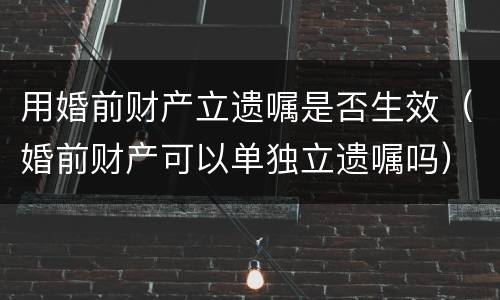 用婚前财产立遗嘱是否生效（婚前财产可以单独立遗嘱吗）