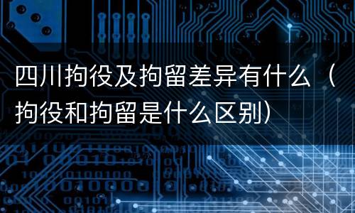 四川拘役及拘留差异有什么（拘役和拘留是什么区别）