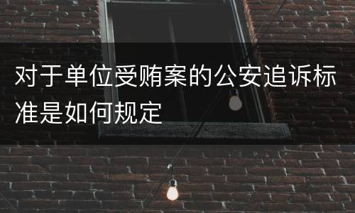 对于单位受贿案的公安追诉标准是如何规定