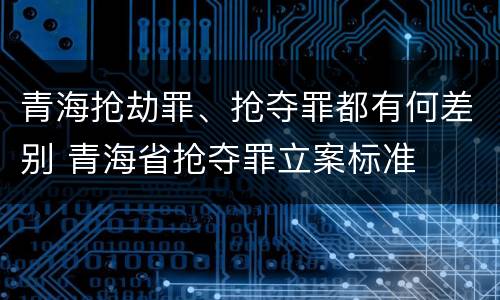 青海抢劫罪、抢夺罪都有何差别 青海省抢夺罪立案标准