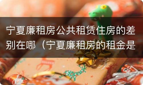宁夏廉租房公共租赁住房的差别在哪（宁夏廉租房的租金是多少钱）