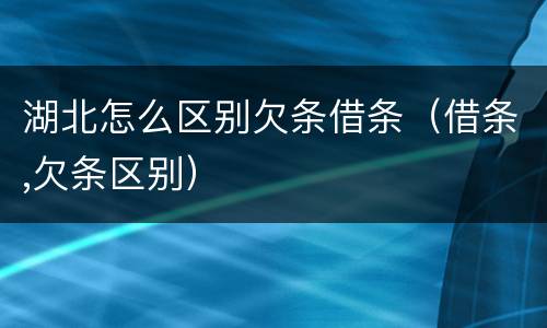 湖北怎么区别欠条借条（借条,欠条区别）