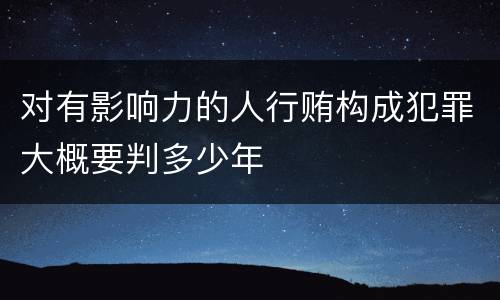 对有影响力的人行贿构成犯罪大概要判多少年