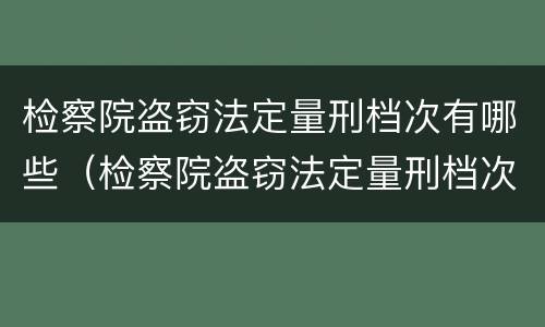 检察院盗窃法定量刑档次有哪些（检察院盗窃法定量刑档次有哪些要求）