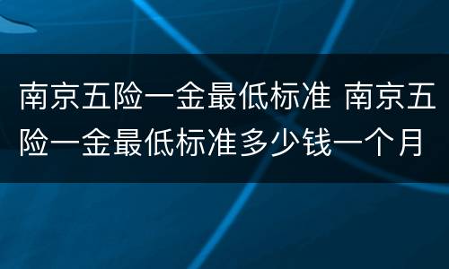 南京五险一金最低标准 南京五险一金最低标准多少钱一个月