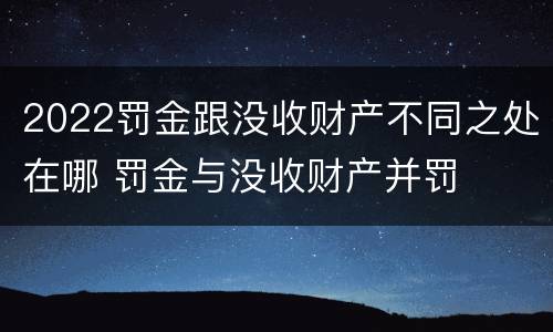 2022罚金跟没收财产不同之处在哪 罚金与没收财产并罚