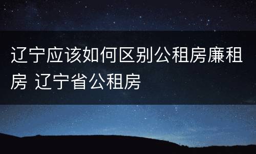 辽宁应该如何区别公租房廉租房 辽宁省公租房
