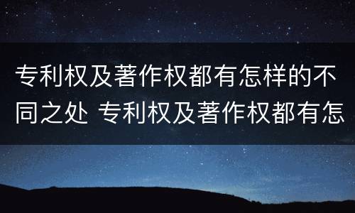 专利权及著作权都有怎样的不同之处 专利权及著作权都有怎样的不同之处和不同