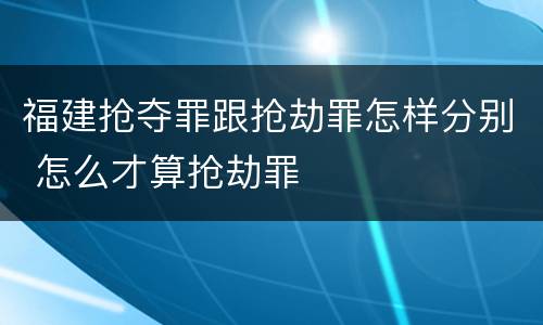 福建抢夺罪跟抢劫罪怎样分别 怎么才算抢劫罪