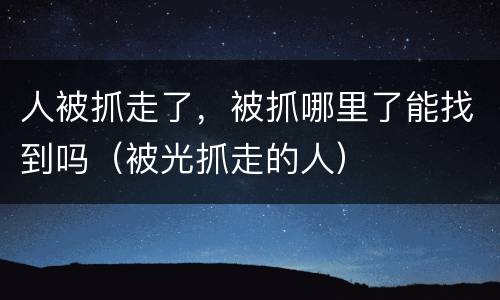 人被抓走了，被抓哪里了能找到吗（被光抓走的人）