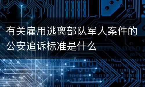 有关雇用逃离部队军人案件的公安追诉标准是什么
