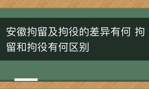 安徽拘留及拘役的差异有何 拘留和拘役有何区别