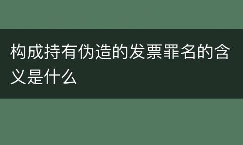 构成持有伪造的发票罪名的含义是什么