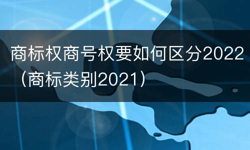 商标权商号权要如何区分2022（商标类别2021）