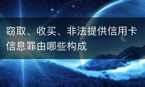窃取、收买、非法提供信用卡信息罪由哪些构成